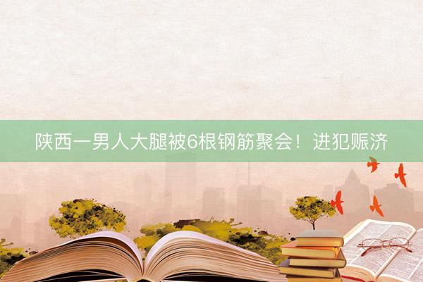 陕西一男人大腿被6根钢筋聚会！进犯赈济