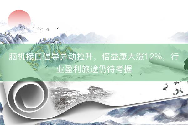 脑机接口倡导异动拉升，倍益康大涨12%，行业盈利旅途仍待考据