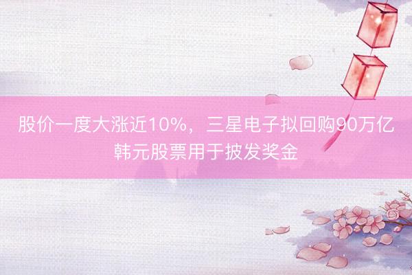 股价一度大涨近10%，三星电子拟回购90万亿韩元股票用于披发奖金