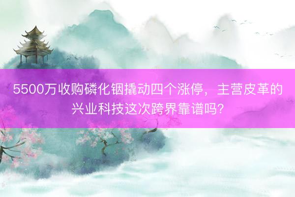5500万收购磷化铟撬动四个涨停，主营皮革的兴业科技这次跨界靠谱吗？