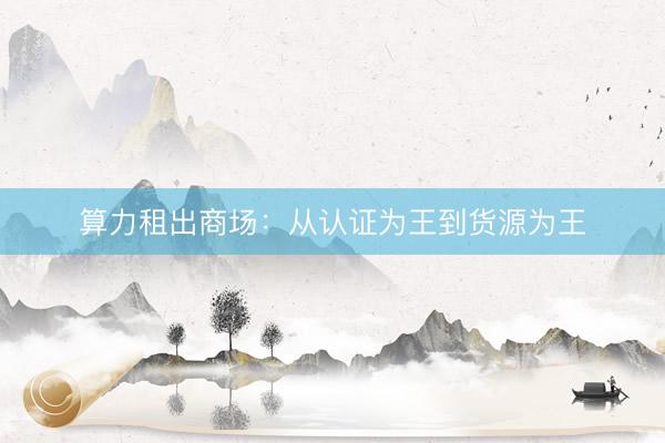 算力租出商场：从认证为王到货源为王