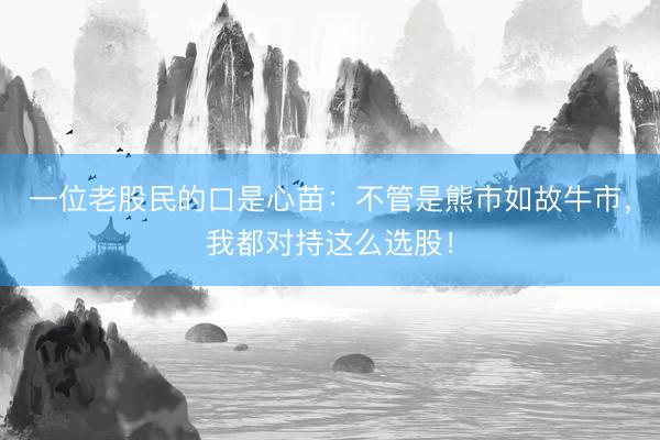 一位老股民的口是心苗：不管是熊市如故牛市，我都对持这么选股！
