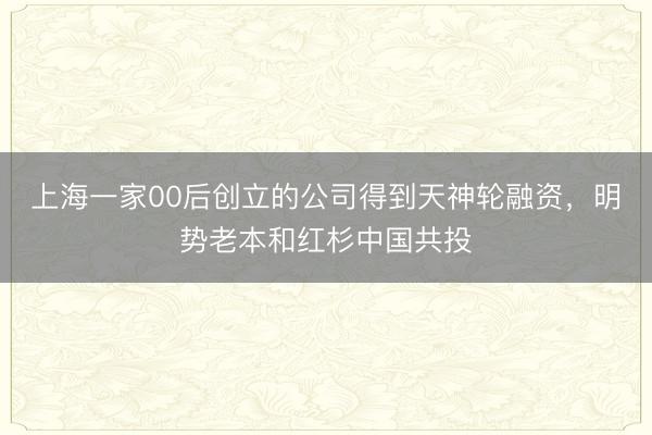 上海一家00后创立的公司得到天神轮融资，明势老本和红杉中国共投